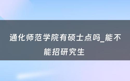 通化师范学院有硕士点吗_能不能招研究生 