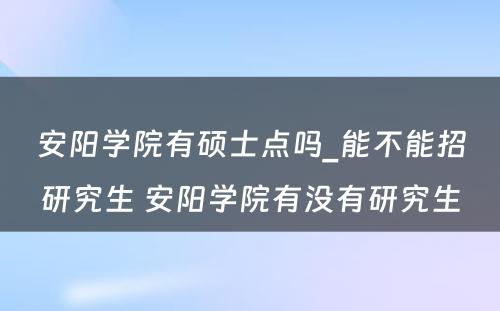 安阳学院有硕士点吗_能不能招研究生 安阳学院有没有研究生