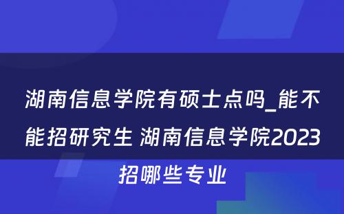 湖南信息学院有硕士点吗_能不能招研究生 湖南信息学院2023招哪些专业