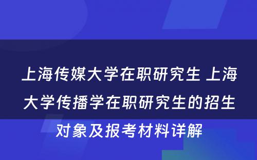 上海传媒大学在职研究生 上海大学传播学在职研究生的招生对象及报考材料详解