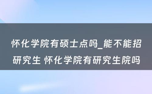 怀化学院有硕士点吗_能不能招研究生 怀化学院有研究生院吗