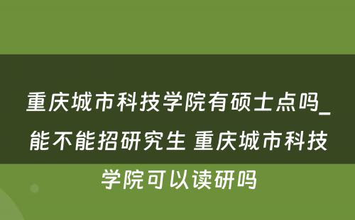 重庆城市科技学院有硕士点吗_能不能招研究生 重庆城市科技学院可以读研吗