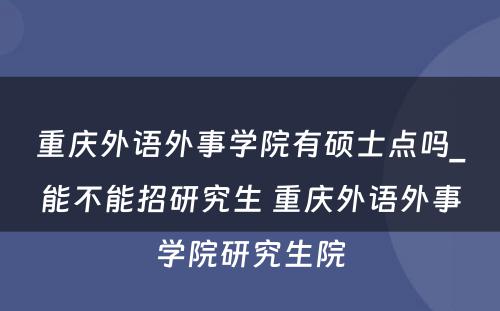 重庆外语外事学院有硕士点吗_能不能招研究生 重庆外语外事学院研究生院