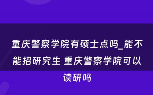 重庆警察学院有硕士点吗_能不能招研究生 重庆警察学院可以读研吗