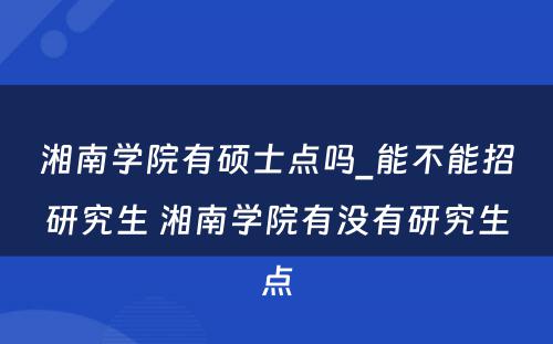 湘南学院有硕士点吗_能不能招研究生 湘南学院有没有研究生点