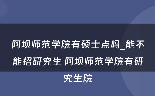 阿坝师范学院有硕士点吗_能不能招研究生 阿坝师范学院有研究生院