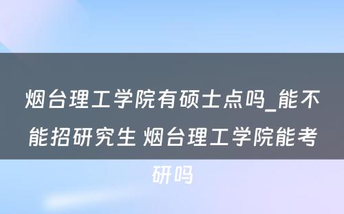 烟台理工学院有硕士点吗_能不能招研究生 烟台理工学院能考研吗