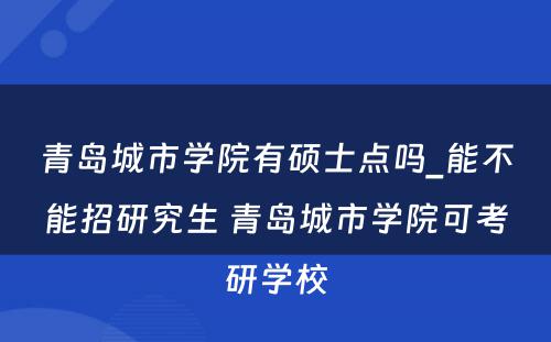 青岛城市学院有硕士点吗_能不能招研究生 青岛城市学院可考研学校