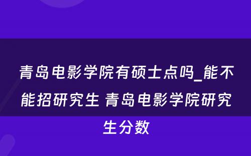 青岛电影学院有硕士点吗_能不能招研究生 青岛电影学院研究生分数