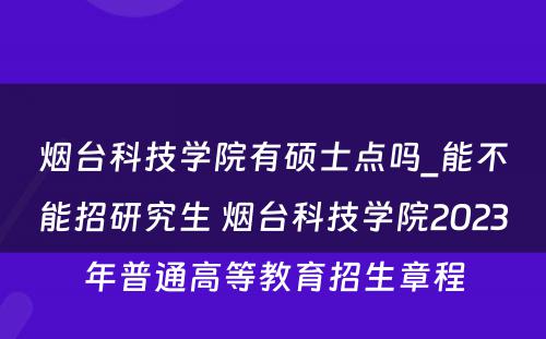 烟台科技学院有硕士点吗_能不能招研究生 烟台科技学院2023年普通高等教育招生章程