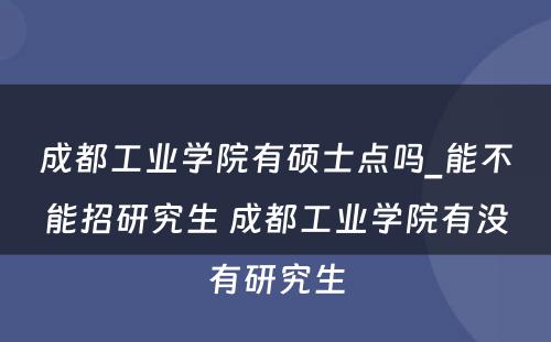 成都工业学院有硕士点吗_能不能招研究生 成都工业学院有没有研究生
