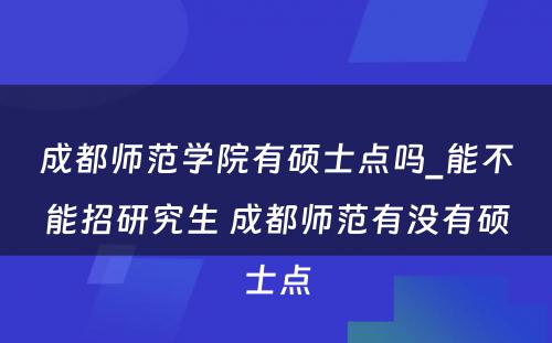 成都师范学院有硕士点吗_能不能招研究生 成都师范有没有硕士点