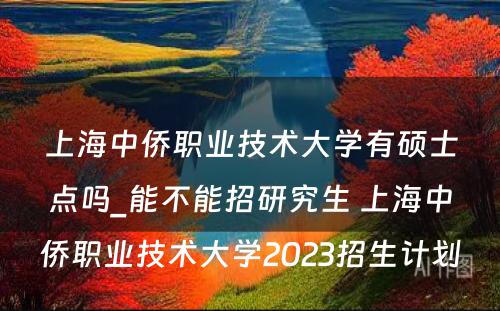 上海中侨职业技术大学有硕士点吗_能不能招研究生 上海中侨职业技术大学2023招生计划