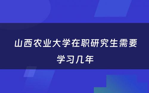  山西农业大学在职研究生需要学习几年