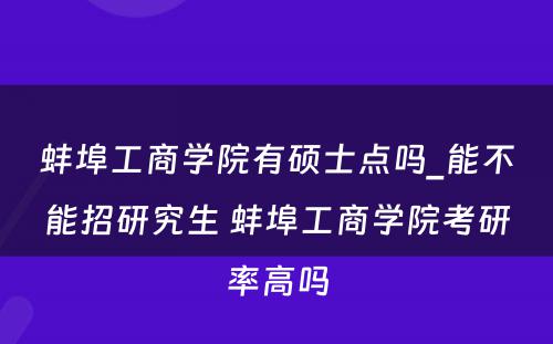 蚌埠工商学院有硕士点吗_能不能招研究生 蚌埠工商学院考研率高吗