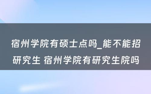 宿州学院有硕士点吗_能不能招研究生 宿州学院有研究生院吗