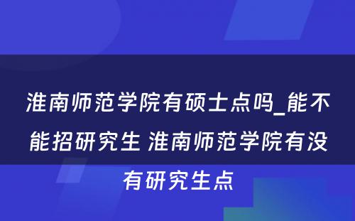 淮南师范学院有硕士点吗_能不能招研究生 淮南师范学院有没有研究生点