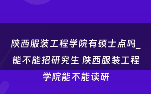 陕西服装工程学院有硕士点吗_能不能招研究生 陕西服装工程学院能不能读研