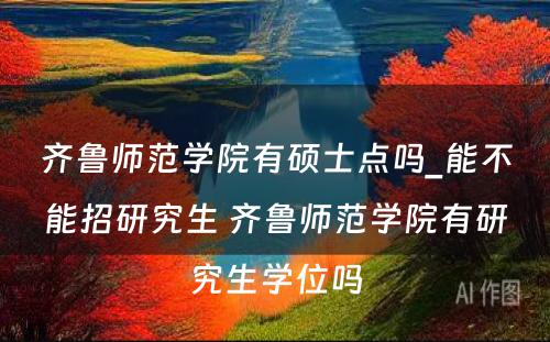齐鲁师范学院有硕士点吗_能不能招研究生 齐鲁师范学院有研究生学位吗