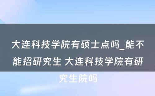 大连科技学院有硕士点吗_能不能招研究生 大连科技学院有研究生院吗