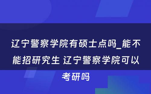 辽宁警察学院有硕士点吗_能不能招研究生 辽宁警察学院可以考研吗