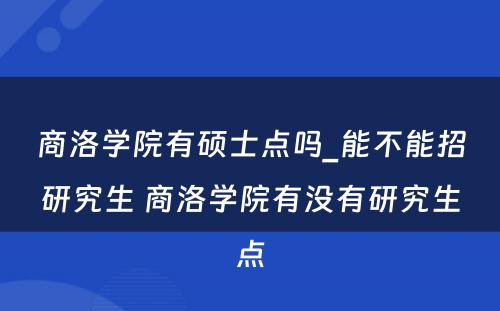 商洛学院有硕士点吗_能不能招研究生 商洛学院有没有研究生点