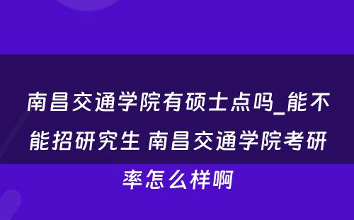 南昌交通学院有硕士点吗_能不能招研究生 南昌交通学院考研率怎么样啊