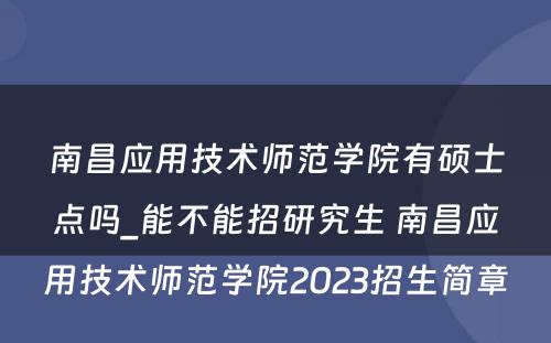 南昌应用技术师范学院有硕士点吗_能不能招研究生 南昌应用技术师范学院2023招生简章
