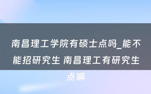 南昌理工学院有硕士点吗_能不能招研究生 南昌理工有研究生点嘛