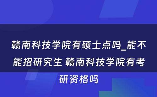 赣南科技学院有硕士点吗_能不能招研究生 赣南科技学院有考研资格吗