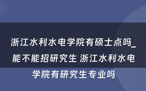 浙江水利水电学院有硕士点吗_能不能招研究生 浙江水利水电学院有研究生专业吗