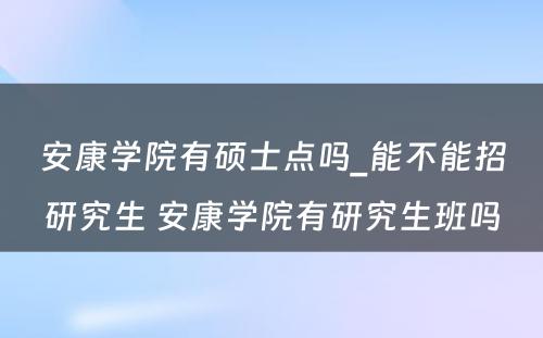 安康学院有硕士点吗_能不能招研究生 安康学院有研究生班吗