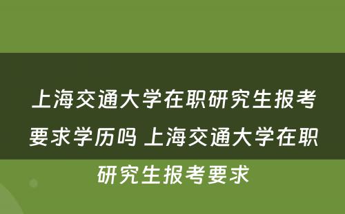 上海交通大学在职研究生报考要求学历吗 上海交通大学在职研究生报考要求