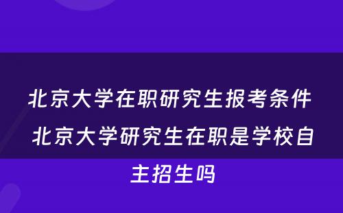 北京大学在职研究生报考条件 北京大学研究生在职是学校自主招生吗