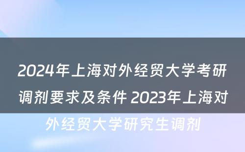 2024年上海对外经贸大学考研调剂要求及条件 2023年上海对外经贸大学研究生调剂