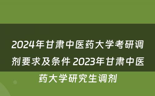 2024年甘肃中医药大学考研调剂要求及条件 2023年甘肃中医药大学研究生调剂