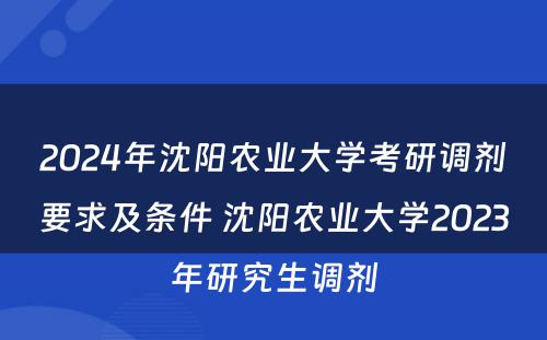 2024年沈阳农业大学考研调剂要求及条件 沈阳农业大学2023年研究生调剂