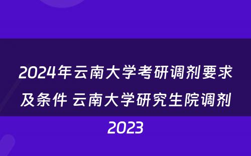 2024年云南大学考研调剂要求及条件 云南大学研究生院调剂2023