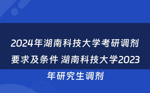 2024年湖南科技大学考研调剂要求及条件 湖南科技大学2023年研究生调剂