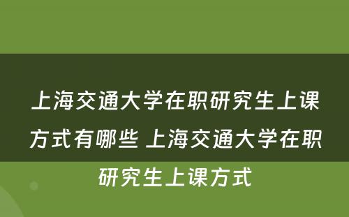 上海交通大学在职研究生上课方式有哪些 上海交通大学在职研究生上课方式