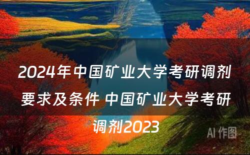 2024年中国矿业大学考研调剂要求及条件 中国矿业大学考研调剂2023