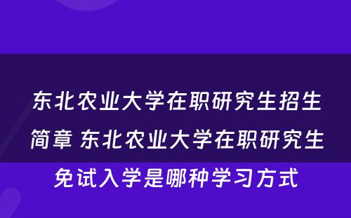 东北农业大学在职研究生招生简章 东北农业大学在职研究生免试入学是哪种学习方式