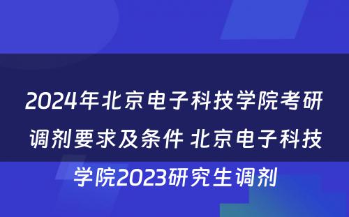2024年北京电子科技学院考研调剂要求及条件 北京电子科技学院2023研究生调剂