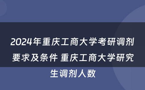 2024年重庆工商大学考研调剂要求及条件 重庆工商大学研究生调剂人数