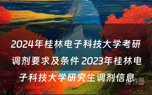 2024年桂林电子科技大学考研调剂要求及条件 2023年桂林电子科技大学研究生调剂信息