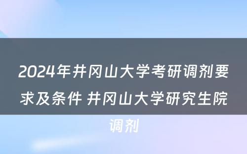 2024年井冈山大学考研调剂要求及条件 井冈山大学研究生院调剂