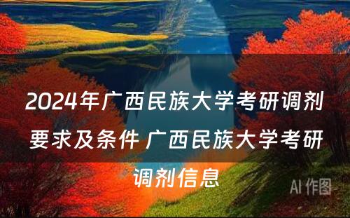 2024年广西民族大学考研调剂要求及条件 广西民族大学考研调剂信息