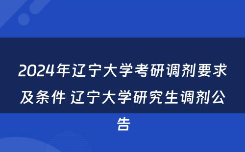 2024年辽宁大学考研调剂要求及条件 辽宁大学研究生调剂公告