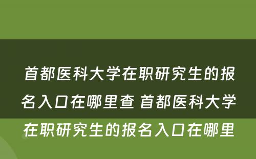 首都医科大学在职研究生的报名入口在哪里查 首都医科大学在职研究生的报名入口在哪里