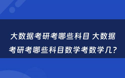 大数据考研考哪些科目 大数据考研考哪些科目数学考数学几?